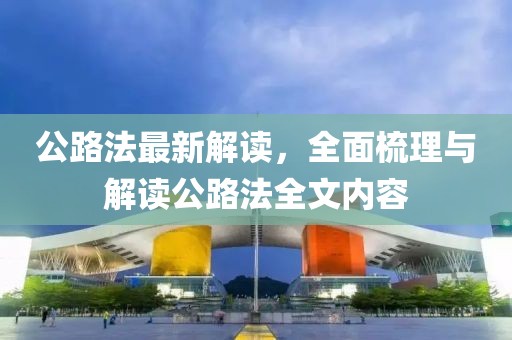 公路法最新解读，全面梳理与解读公路法全文内容