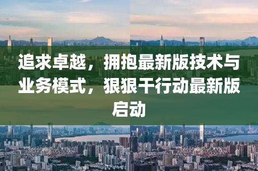 追求卓越，拥抱最新版技术与业务模式，狠狠干行动最新版启动
