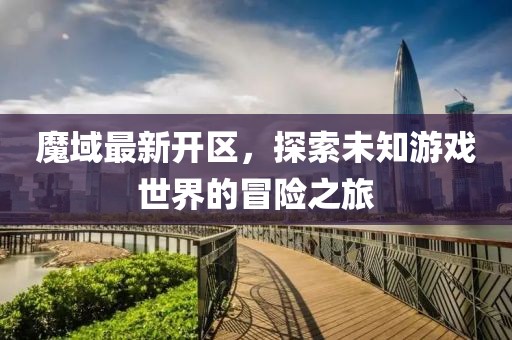 魔域最新开区，探索未知游戏世界的冒险之旅