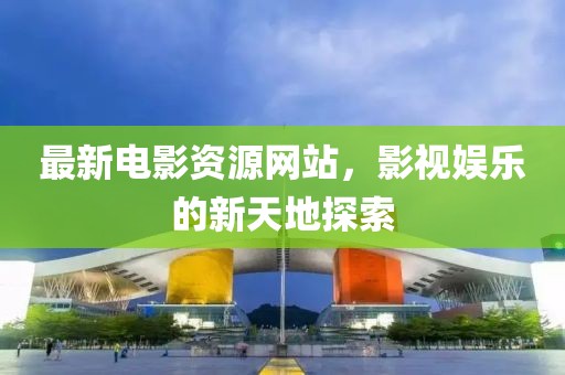 最新电影资源网站，影视娱乐的新天地探索