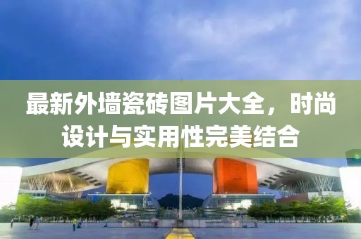 最新外墙瓷砖图片大全，时尚设计与实用性完美结合