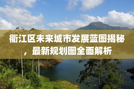 衢江区未来城市发展蓝图揭秘，最新规划图全面解析