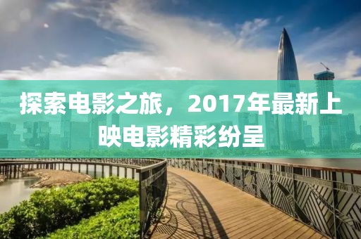 探索电影之旅，2017年最新上映电影精彩纷呈