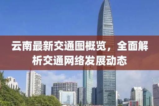 云南最新交通图概览，全面解析交通网络发展动态