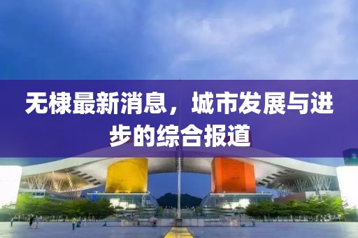 无棣最新消息，城市发展与进步的综合报道