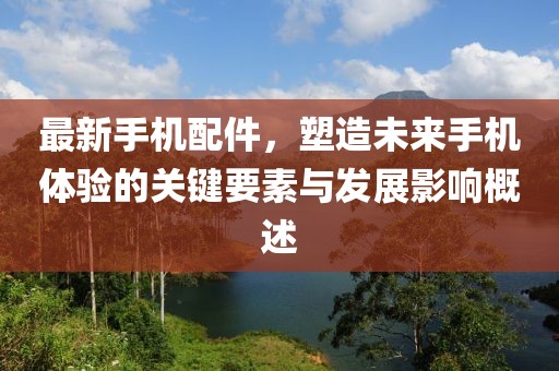 最新手机配件，塑造未来手机体验的关键要素与发展影响概述