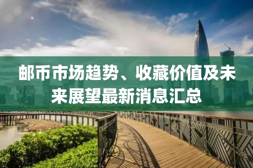 邮币市场趋势、收藏价值及未来展望最新消息汇总
