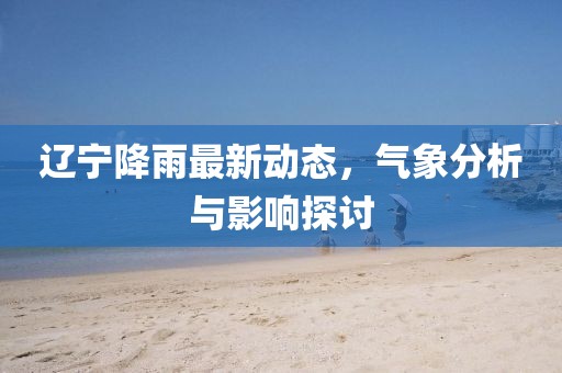辽宁降雨最新动态，气象分析与影响探讨