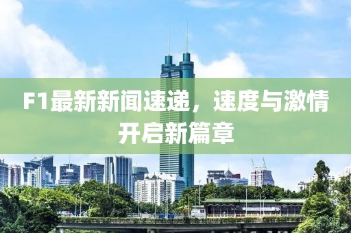 F1最新新闻速递，速度与激情开启新篇章
