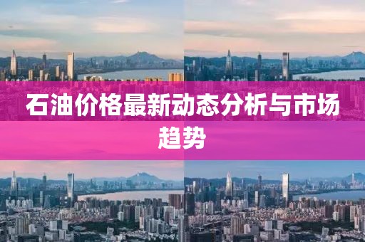 石油价格最新动态分析与市场趋势