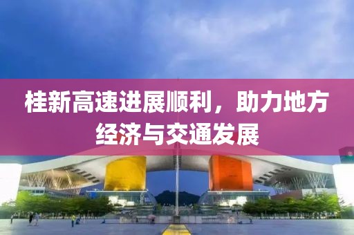 桂新高速进展顺利，助力地方经济与交通发展