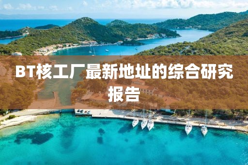 BT核工厂最新地址的综合研究报告