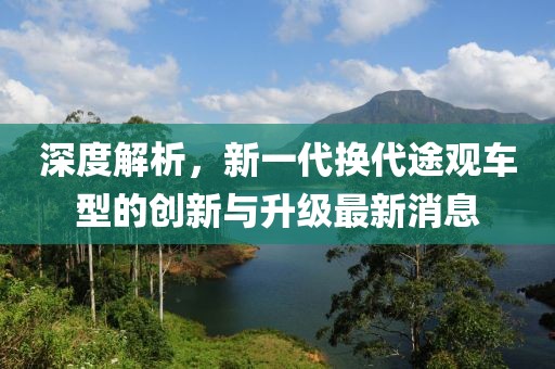 深度解析，新一代换代途观车型的创新与升级最新消息