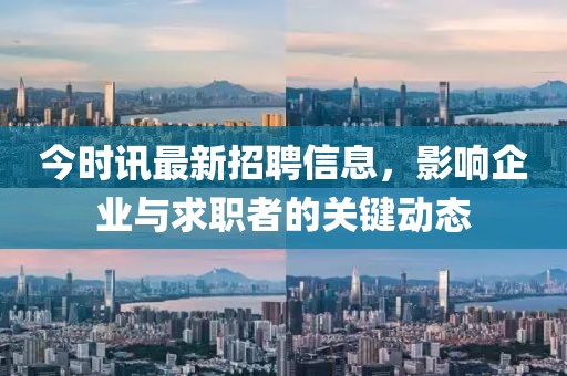 今时讯最新招聘信息，影响企业与求职者的关键动态