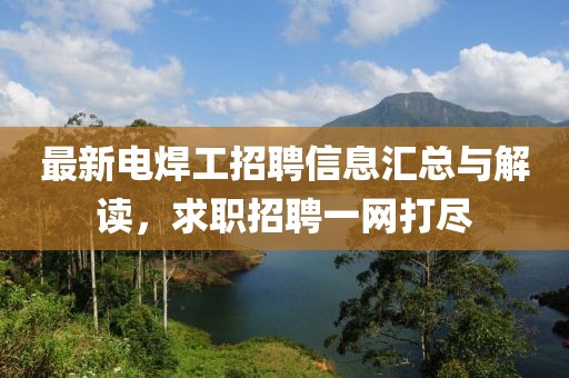 最新电焊工招聘信息汇总与解读，求职招聘一网打尽