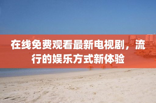 在线免费观看最新电视剧，流行的娱乐方式新体验