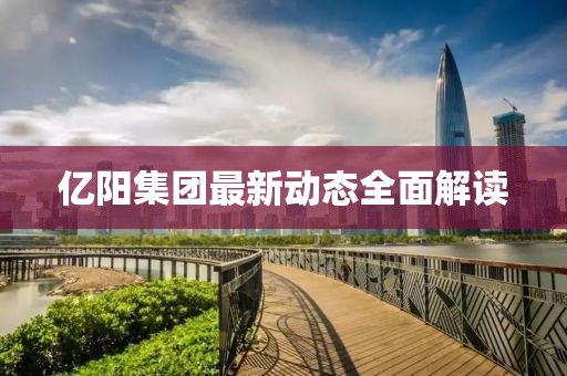 亿阳集团最新动态全面解读