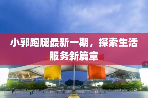 小郭跑腿最新一期，探索生活服务新篇章