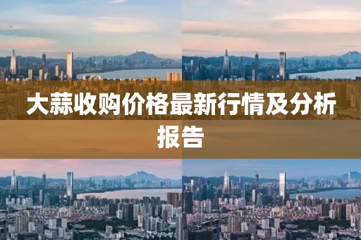 大蒜收购价格最新行情及分析报告