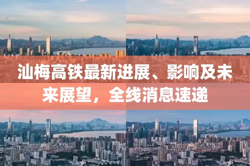 汕梅高铁最新进展、影响及未来展望，全线消息速递