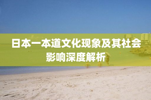 日本一本道文化现象及其社会影响深度解析