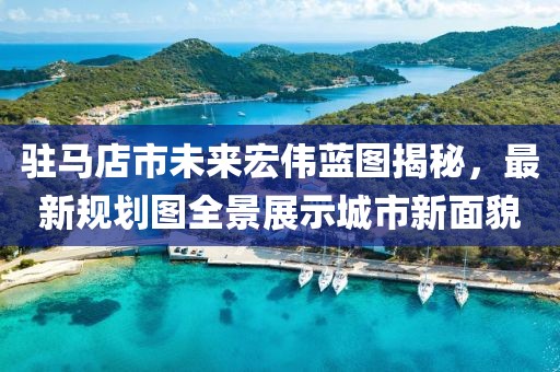 驻马店市未来宏伟蓝图揭秘，最新规划图全景展示城市新面貌