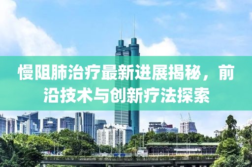慢阻肺治疗最新进展揭秘，前沿技术与创新疗法探索