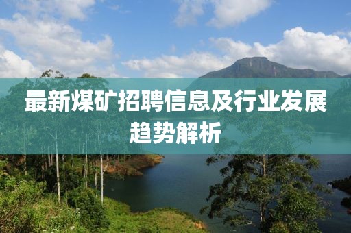 最新煤矿招聘信息及行业发展趋势解析