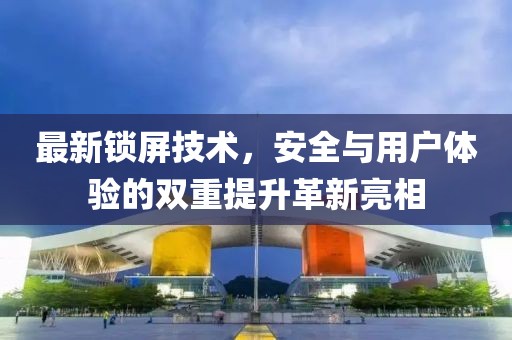 最新锁屏技术，安全与用户体验的双重提升革新亮相