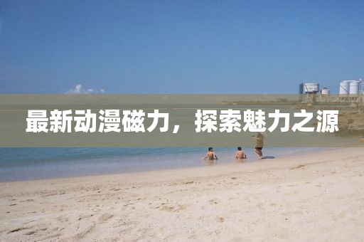 最新动漫磁力，探索魅力之源