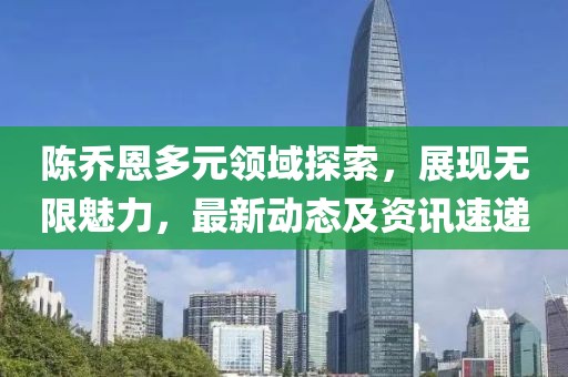陈乔恩多元领域探索，展现无限魅力，最新动态及资讯速递