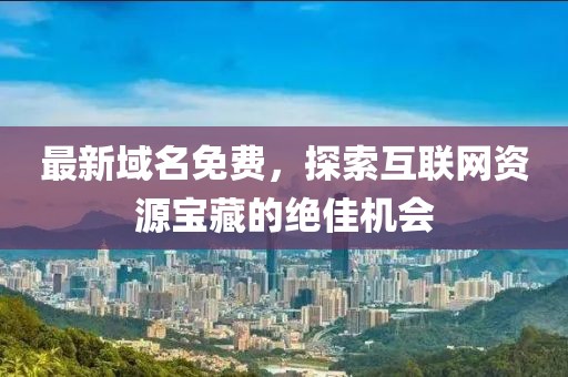 最新域名免费，探索互联网资源宝藏的绝佳机会