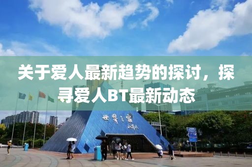 关于爱人最新趋势的探讨，探寻爱人BT最新动态