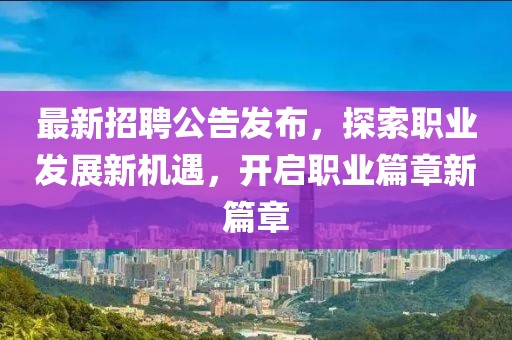 最新招聘公告发布，探索职业发展新机遇，开启职业篇章新篇章