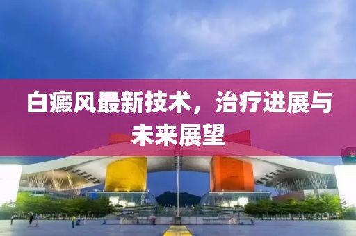 白癜风最新技术，治疗进展与未来展望