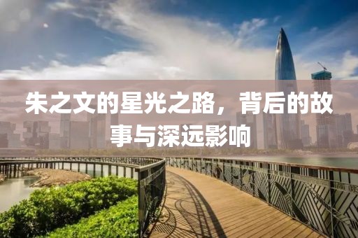朱之文的星光之路，背后的故事与深远影响