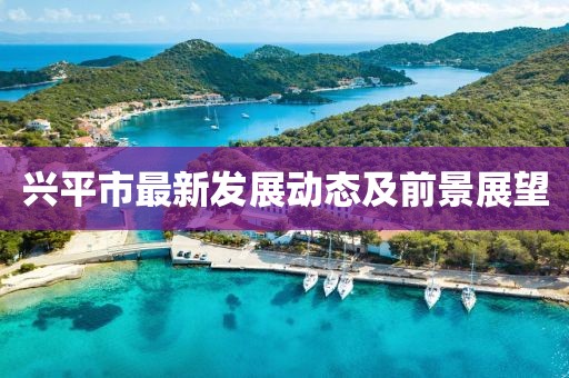 兴平市最新发展动态及前景展望