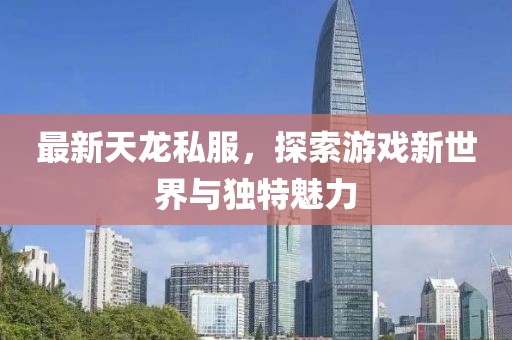 最新天龙私服，探索游戏新世界与独特魅力