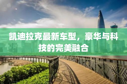 凯迪拉克最新车型，豪华与科技的完美融合