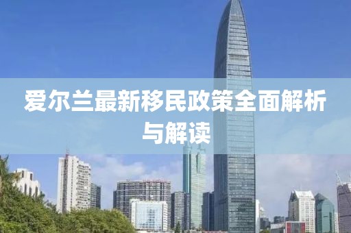 爱尔兰最新移民政策全面解析与解读
