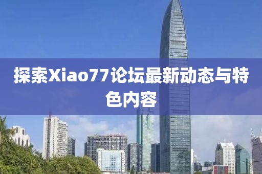 探索Xiao77论坛最新动态与特色内容