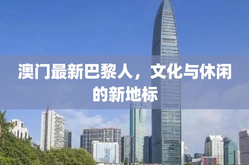 澳门最新巴黎人，文化与休闲的新地标