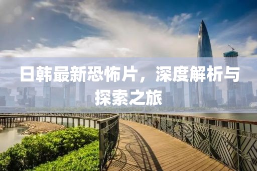 日韩最新恐怖片，深度解析与探索之旅