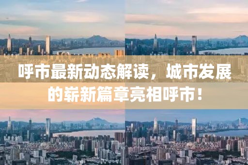 呼市最新动态解读，城市发展的崭新篇章亮相呼市！