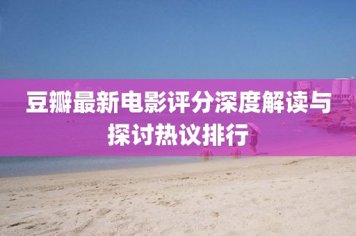豆瓣最新电影评分深度解读与探讨热议排行