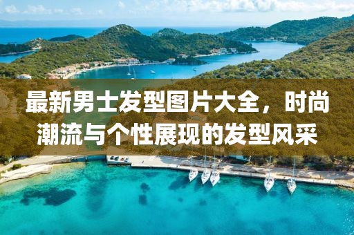 最新男士发型图片大全，时尚潮流与个性展现的发型风采