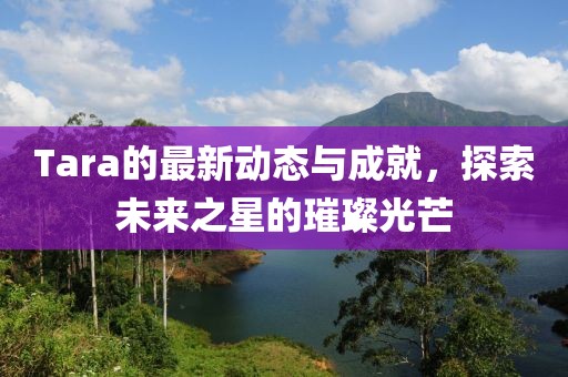 Tara的最新动态与成就，探索未来之星的璀璨光芒