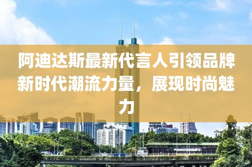 阿迪达斯最新代言人引领品牌新时代潮流力量，展现时尚魅力