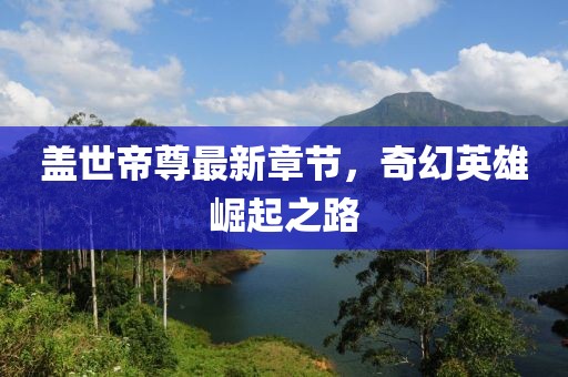 盖世帝尊最新章节，奇幻英雄崛起之路