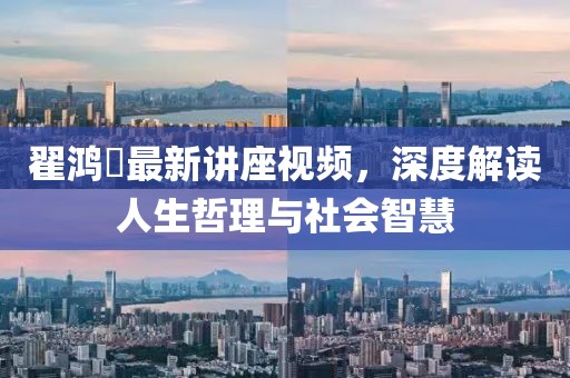 翟鸿燊最新讲座视频，深度解读人生哲理与社会智慧